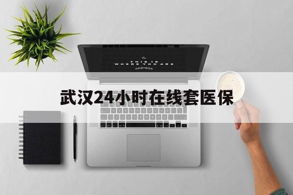 新昌武汉24小时在线套医保的最新政策(2025年新昌武汉24小时在线套医保微信分享)
