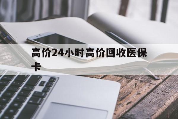 新昌高价24小时高价回收医保卡的最新政策(2025年新昌温州高价回收医保卡分享)