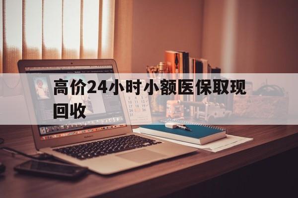 新昌高价24小时小额医保取现回收的最新政策(2025年新昌高价24小时小额医保取现回收是真的吗分享)